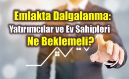 Emlakta Dalgalanma: Yatırımcılar ve Ev Sahipleri Ne Beklemeli?