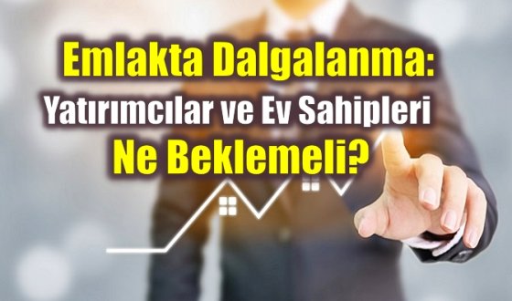 Emlakta Dalgalanma: Yatırımcılar ve Ev Sahipleri Ne Beklemeli?