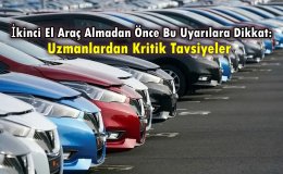 İkinci El Araç Almadan Önce Bu Uyarılara Dikkat: Uzmanlardan Kritik Tavsiyeler