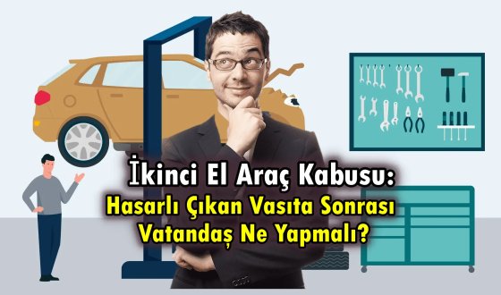 İkinci El Araç Kabusu: Hasarlı Çıkan Vasıta Sonrası Vatandaş Ne Yapmalı?