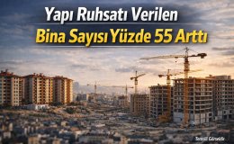 İnşaat Sektöründe Büyük Sıçrama Yapı Ruhsatları Yüzde 55 Arttı